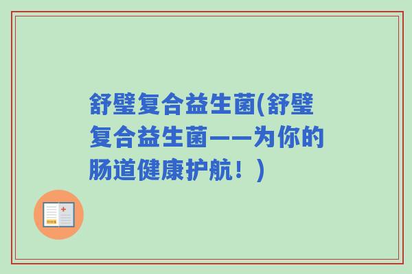 舒璧复合益生菌(舒璧复合益生菌——为你的肠道健康护航！)