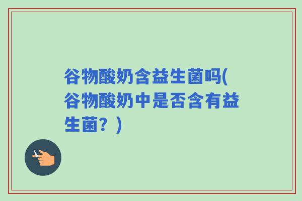 谷物酸奶含益生菌吗(谷物酸奶中是否含有益生菌？)