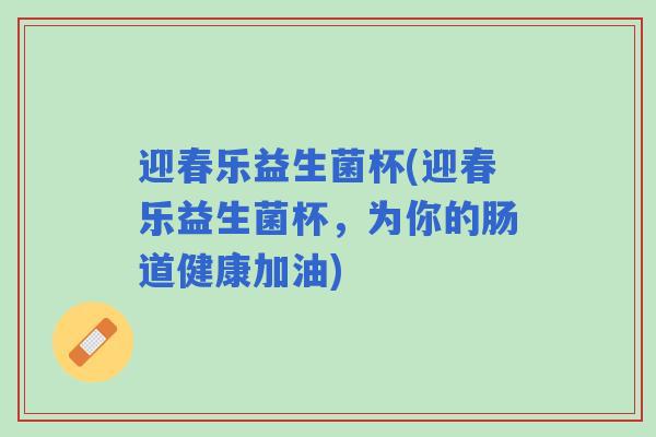 迎春乐益生菌杯(迎春乐益生菌杯，为你的肠道健康加油)