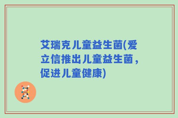 艾瑞克儿童益生菌(爱立信推出儿童益生菌，促进儿童健康)