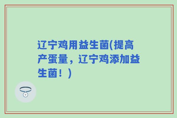 辽宁鸡用益生菌(提高产蛋量，辽宁鸡添加益生菌！)