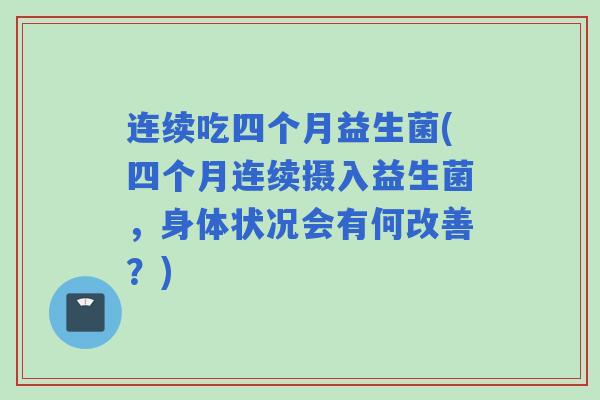 连续吃四个月益生菌(四个月连续摄入益生菌，身体状况会有何改善？)