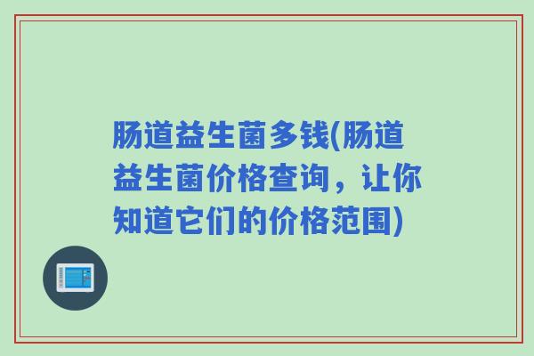 肠道益生菌多钱(肠道益生菌价格查询，让你知道它们的价格范围)