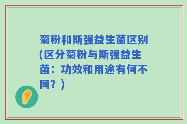 菊粉和斯强益生菌区别(区分菊粉与斯强益生菌：功效和用途有何不同？)