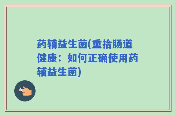 药辅益生菌(重拾肠道健康：如何正确使用药辅益生菌)