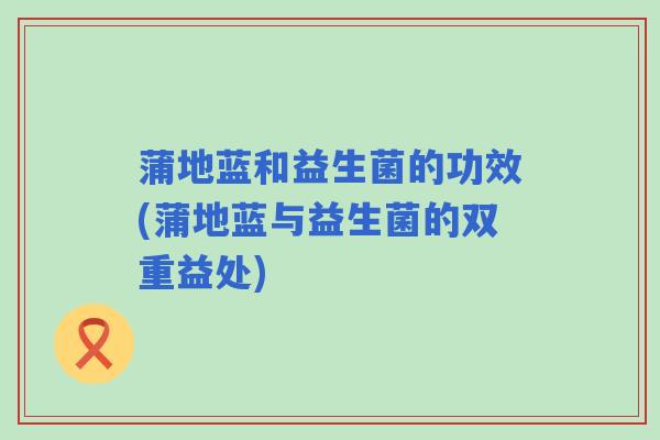 蒲地蓝和益生菌的功效(蒲地蓝与益生菌的双重益处)
