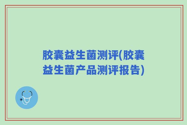 胶囊益生菌测评(胶囊益生菌产品测评报告)