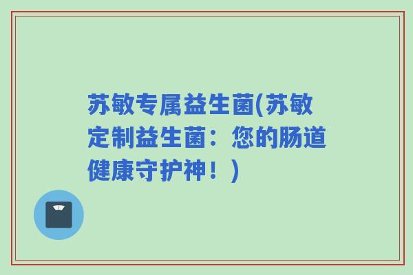 苏敏专属益生菌(苏敏定制益生菌：您的肠道健康守护神！)