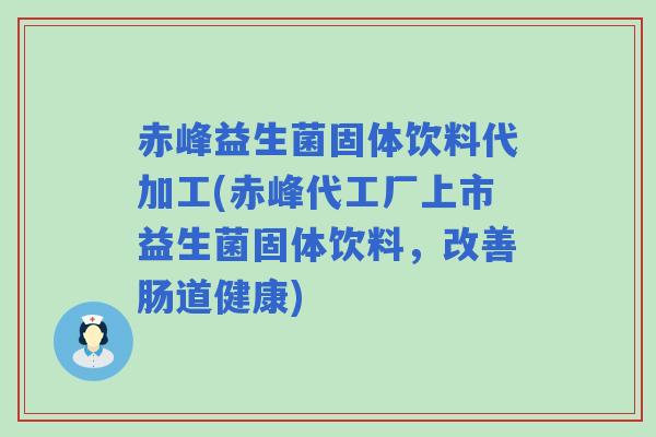 赤峰益生菌固体饮料代加工(赤峰代工厂上市益生菌固体饮料，改善肠道健康)