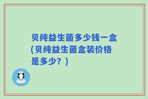 贝纯益生菌多少钱一盒(贝纯益生菌盒装价格是多少？)