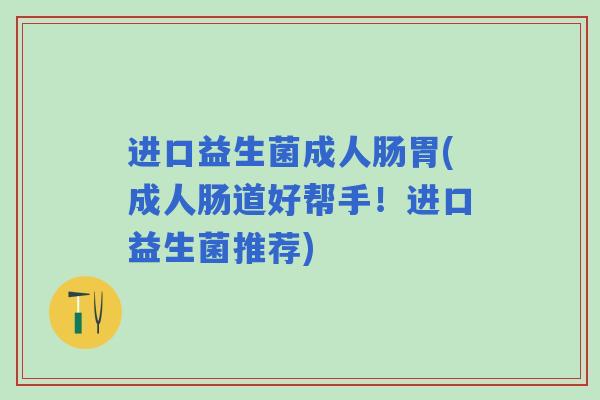进口益生菌成人肠胃(成人肠道好帮手！进口益生菌推荐)