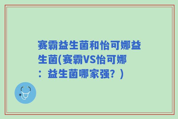 赛霸益生菌和怡可娜益生菌(赛霸VS怡可娜：益生菌哪家强？)
