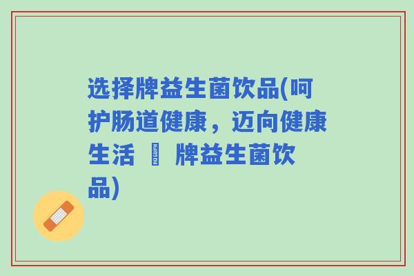 选择牌益生菌饮品(呵护肠道健康，迈向健康生活 – 牌益生菌饮品)