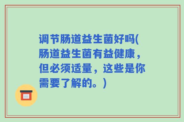 调节肠道益生菌好吗(肠道益生菌有益健康，但必须适量，这些是你需要了解的。)