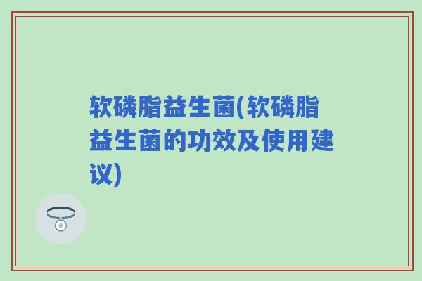 软磷脂益生菌(软磷脂益生菌的功效及使用建议)