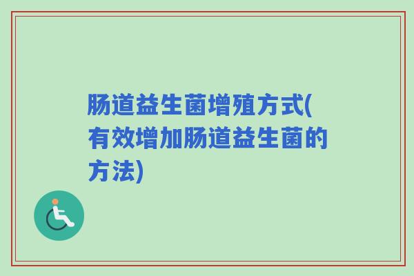 肠道益生菌增殖方式(有效增加肠道益生菌的方法)