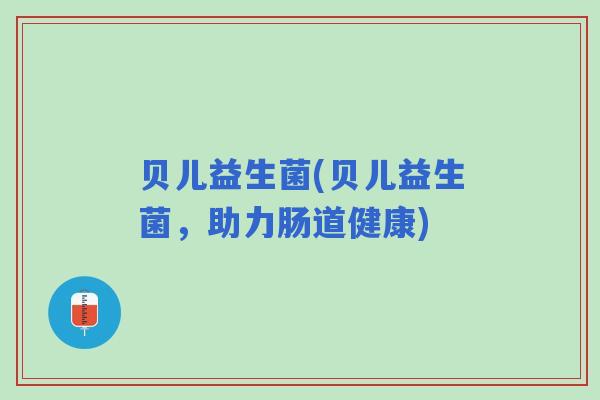 贝儿益生菌(贝儿益生菌，助力肠道健康)