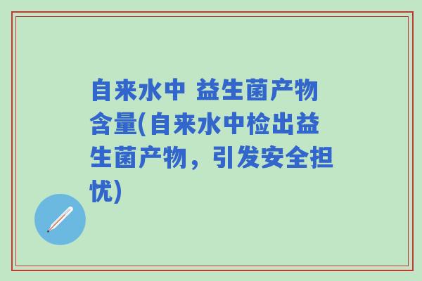 自来水中 益生菌产物含量(自来水中检出益生菌产物，引发安全担忧)
