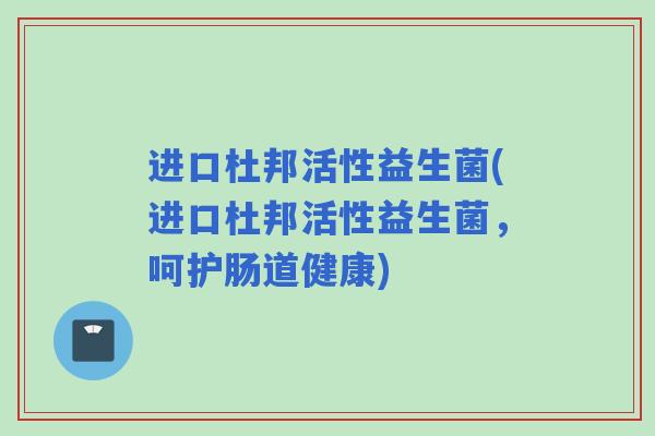 进口杜邦活性益生菌(进口杜邦活性益生菌，呵护肠道健康)