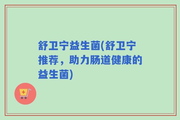 舒卫宁益生菌(舒卫宁推荐，助力肠道健康的益生菌)