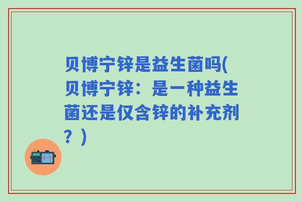 贝博宁锌是益生菌吗(贝博宁锌：是一种益生菌还是仅含锌的补充剂？)