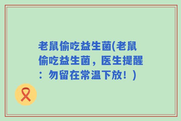 老鼠偷吃益生菌(老鼠偷吃益生菌，医生提醒：勿留在常温下放！)