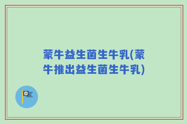 蒙牛益生菌生牛乳(蒙牛推出益生菌生牛乳)