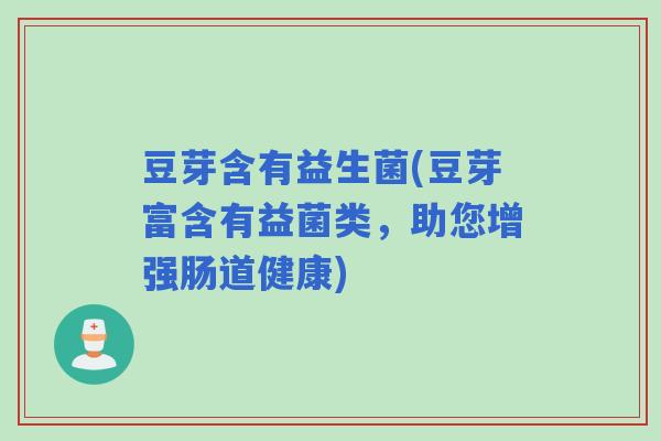 豆芽含有益生菌(豆芽富含有益菌类，助您增强肠道健康)