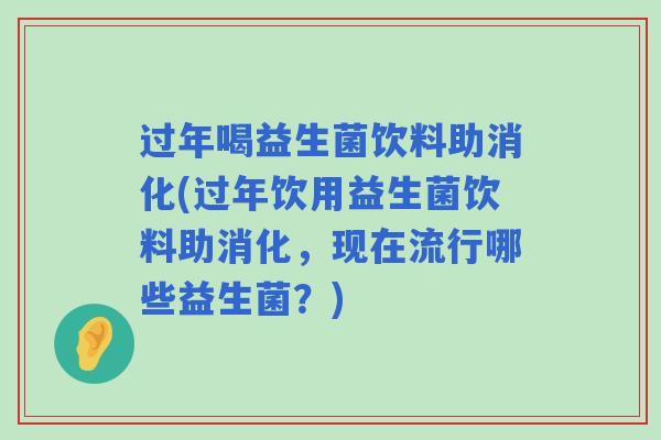 过年喝益生菌饮料助消化(过年饮用益生菌饮料助消化，现在流行哪些益生菌？)