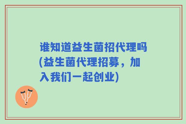 谁知道益生菌招代理吗(益生菌代理招募，加入我们一起创业)