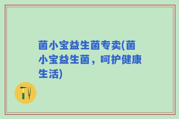 菌小宝益生菌专卖(菌小宝益生菌，呵护健康生活)