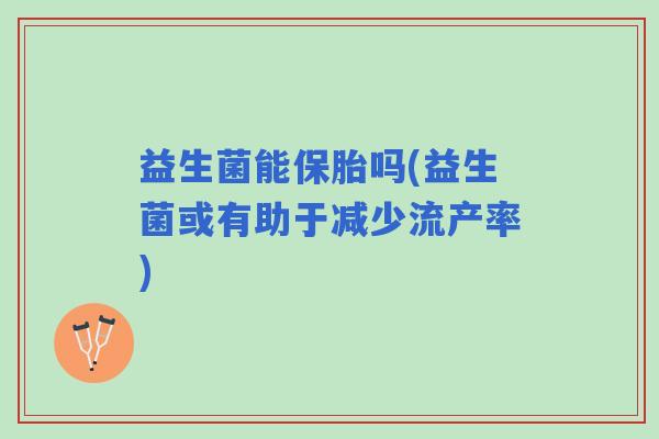 益生菌能保胎吗(益生菌或有助于减少流产率)