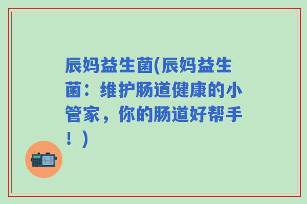 辰妈益生菌(辰妈益生菌：维护肠道健康的小管家，你的肠道好帮手！)