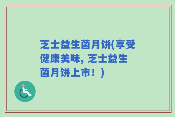 芝士益生菌月饼(享受健康美味, 芝士益生菌月饼上市！)