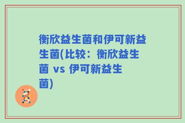衡欣益生菌和伊可新益生菌(比较：衡欣益生菌 vs 伊可新益生菌)