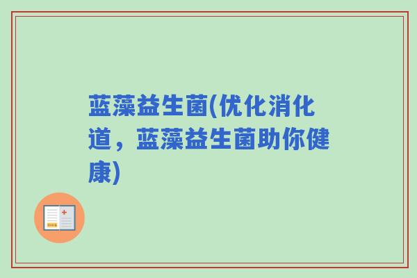 蓝藻益生菌(优化消化道，蓝藻益生菌助你健康)