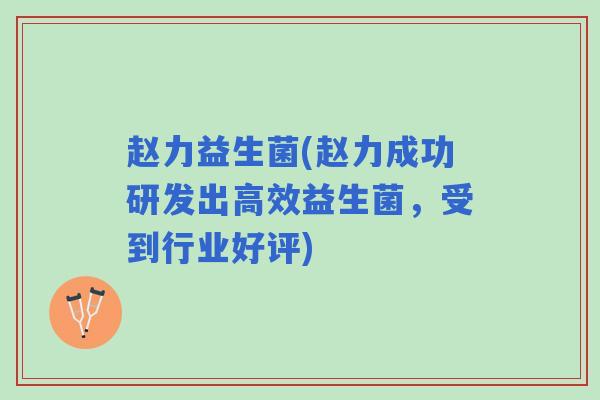 赵力益生菌(赵力成功研发出高效益生菌，受到行业好评)