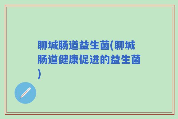 聊城肠道益生菌(聊城肠道健康促进的益生菌)