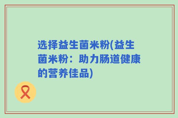 选择益生菌米粉(益生菌米粉：助力肠道健康的营养佳品)