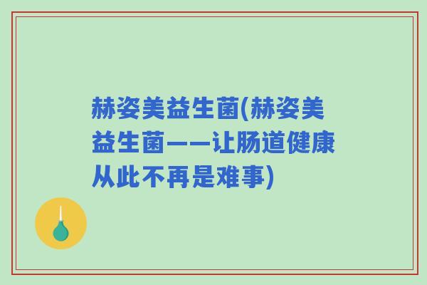 赫姿美益生菌(赫姿美益生菌——让肠道健康从此不再是难事)