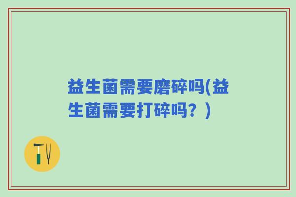 益生菌需要磨碎吗(益生菌需要打碎吗？)