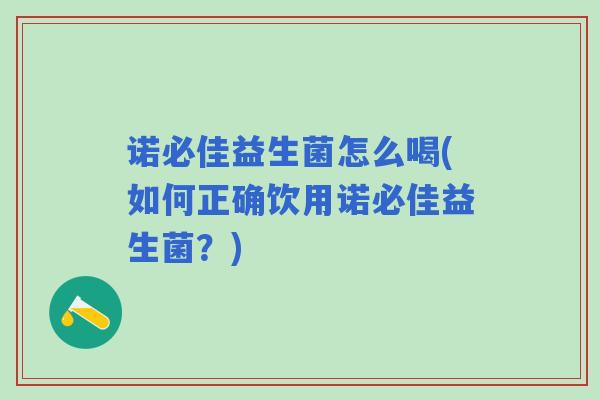 诺必佳益生菌怎么喝(如何正确饮用诺必佳益生菌?) 诺必佳益生菌怎么喝(如何正确饮用诺必佳益生菌?)