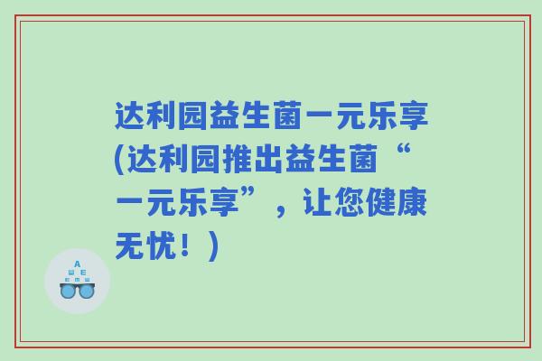 达利园益生菌一元乐享(达利园推出益生菌“一元乐享”,让您健康无忧!) 达利园益生菌一元乐享(达利园推出益生菌“一元乐享”,让您健康无忧!)