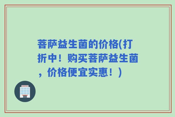 菩萨益生菌的价格(打折中！购买菩萨益生菌，价格便宜实惠！)