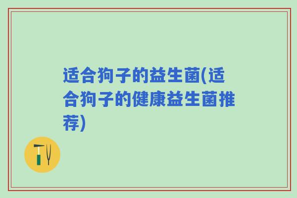 适合狗子的益生菌(适合狗子的健康益生菌推荐)