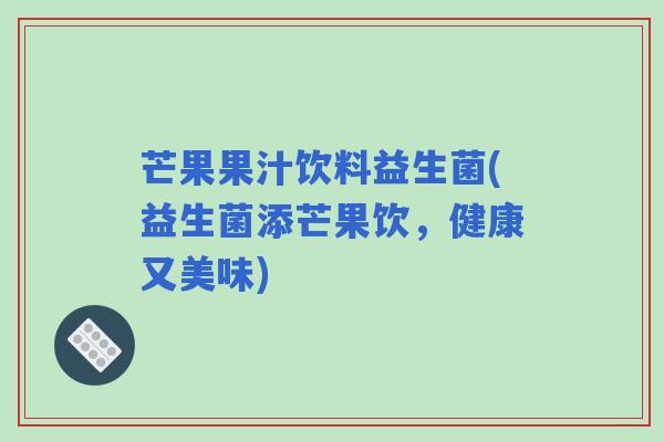 芒果果汁饮料益生菌(益生菌添芒果饮，健康又美味)
