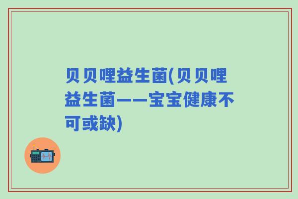 贝贝哩益生菌(贝贝哩益生菌——宝宝健康不可或缺)