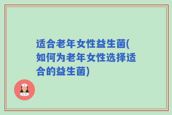 适合老年女性益生菌(如何为老年女性选择适合的益生菌)