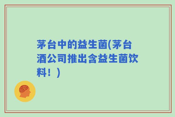 茅台中的益生菌(茅台酒公司推出含益生菌饮料！)