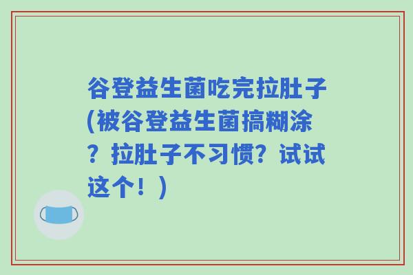 谷登益生菌吃完拉肚子(被谷登益生菌搞糊涂？拉肚子不习惯？试试这个！)